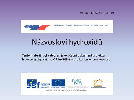 Názvosloví hydroxidů VY_32_INOVACE_G1 - 19 Tento materiál byl vytvořen jako učební dokument projektu inovace výuky v rámci OP Vzdělávání pro konkurenceschopnost.