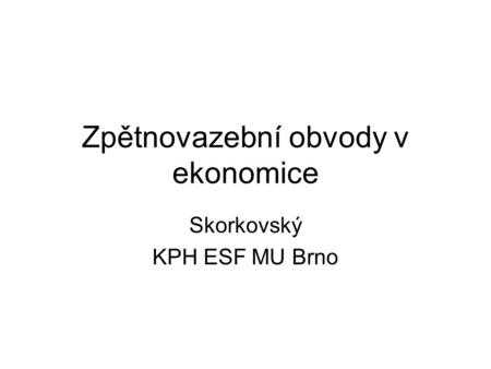 Zpětnovazební obvody v ekonomice Skorkovský KPH ESF MU Brno.