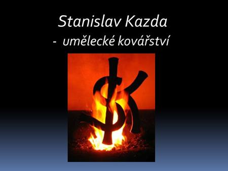 Stanislav Kazda - umělecké kovářství. Vážení zákazníci, dovoluji si Vám, představit svoji firmu, která je zaměřená převážně na umělecko-řemeslnou kovářskou.