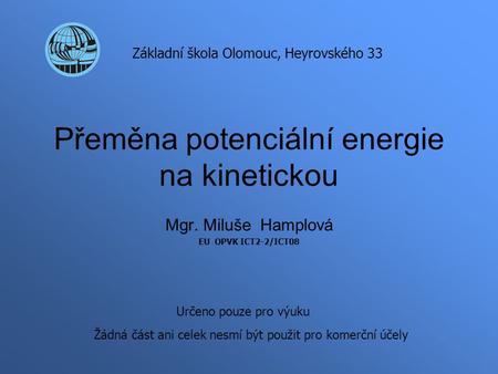 Přeměna potenciální energie na kinetickou Mgr. Miluše Hamplová EU OPVK ICT2-2/ICT08 Základní škola Olomouc, Heyrovského 33 Určeno pouze pro výuku Žádná.
