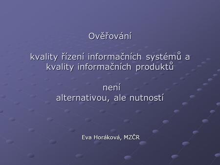 Ověřování kvality řízení informačních systémů a kvality informačních produktů není alternativou, ale nutností Eva Horáková, MZČR.