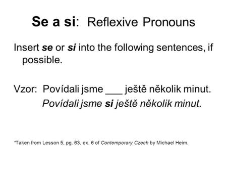 Se a si: Reflexive Pronouns Insert se or si into the following sentences, if possible. Vzor: Povídali jsme ___ ještě několik minut. Povídali jsme si ještě.