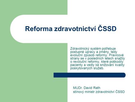 Reforma zdravotnictví ČSSD Zdravotnický systém potřebuje postupné úpravy a změny, tedy evoluční způsob reformy. Pravicové strany se v posledních letech.