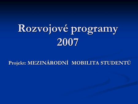 Rozvojové programy 2007 Projekt: MEZINÁRODNÍ MOBILITA STUDENTŮ.