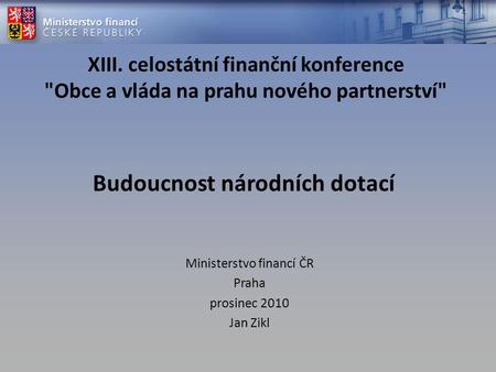 Budoucnost národních dotací Ministerstvo financí ČR Praha prosinec 2010 Jan Zikl XIII. celostátní finanční konference Obce a vláda na prahu nového partnerství