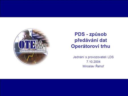 PDS - způsob předávání dat Operátorovi trhu Jednání s provozovateli LDS 7.10.2004 Miroslav Řehoř.