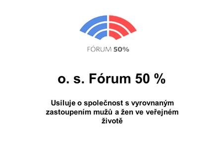 O. s. Fórum 50 % Usiluje o společnost s vyrovnaným zastoupením mužů a žen ve veřejném životě.