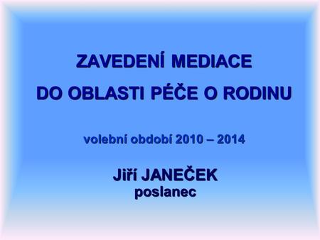 ZAVEDENÍ MEDIACE DO OBLASTI PÉČE O RODINU volební období 2010 – 2014 Jiří JANEČEK poslanec.