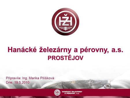 Hanácké železárny a pérovny, a.s. PROSTĚJOV Připravila: Ing. Marika Pilíšková Dne: 19.5.2010.