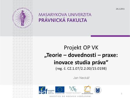 Projekt OP VK „Teorie – dovednosti – praxe: inovace studia práva“ (reg. č. CZ.1.07/2.2.00/15.0198) Jan Neckář 24.2.2011 1.