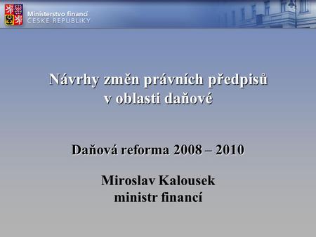 Návrhy změn právních předpisů v oblasti daňové Daňová reforma 2008 – 2010 Návrhy změn právních předpisů v oblasti daňové Daňová reforma 2008 – 2010 Miroslav.