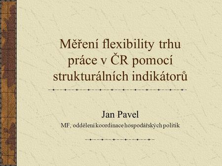 Měření flexibility trhu práce v ČR pomocí strukturálních indikátorů Jan Pavel MF, oddělení koordinace hospodářských politik.