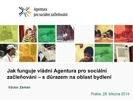 Jak funguje vládní Agentura pro sociální začleňování – s důrazem na oblast bydlení Praha, 26. března 2014 Václav Zeman.