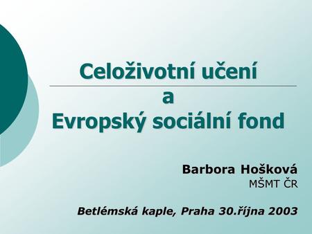 Celoživotní učení a Evropský sociální fond Barbora Hošková MŠMT ČR Betlémská kaple, Praha 30.října 2003.