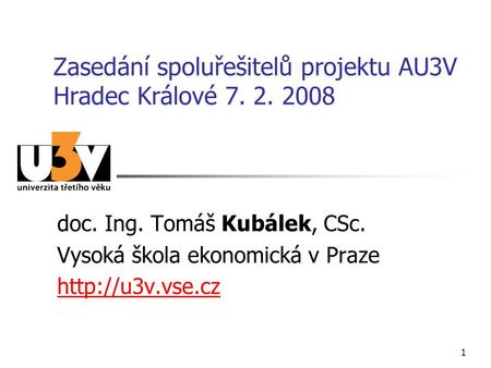 1 Zasedání spoluřešitelů projektu AU3V Hradec Králové 7. 2. 2008 doc. Ing. Tomáš Kubálek, CSc. Vysoká škola ekonomická v Praze