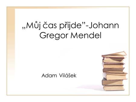 „Můj čas přijde”-Johann Gregor Mendel