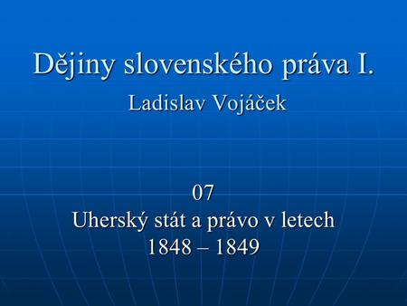 Dějiny slovenského práva I. Ladislav Vojáček 07 Uherský stát a právo v letech 1848 – 1849.