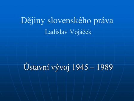 Dějiny slovenského práva Ladislav Vojáček Ústavní vývoj 1945 – 1989.