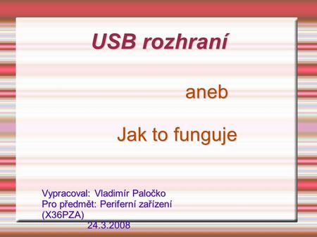 USB rozhraní aneb 				Jak to funguje Vypracoval: Vladimír Paločko Pro předmět: Periferní zařízení (X36PZA)													 24.3.2008.