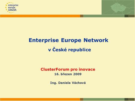 Enterprise Europe Network v České republice ClusterForum pro inovace 16. březen 2009 Ing. Daniela Váchová.