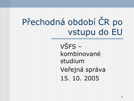 1 Přechodná období ČR po vstupu do EU VŠFS – kombinované studium Veřejná správa 15. 10. 2005.