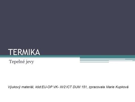 TERMIKA Tepelné jevy Výukový materiál, kód:EU-OP VK- III/2 ICT DUM 151, zpracovala Marie Kupková.
