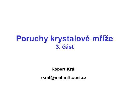 Robert Král rkral@met.mff.cuni.cz Poruchy krystalové mříže 3. část Robert Král rkral@met.mff.cuni.cz.