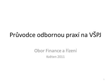 Průvodce odbornou praxí na VŠPJ Obor Finance a řízení Květen 2011 1.