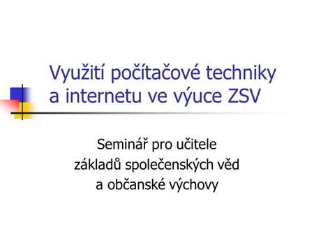 Využití počítačové techniky a internetu ve výuce ZSV Seminář pro učitele základů společenských věd a občanské výchovy.