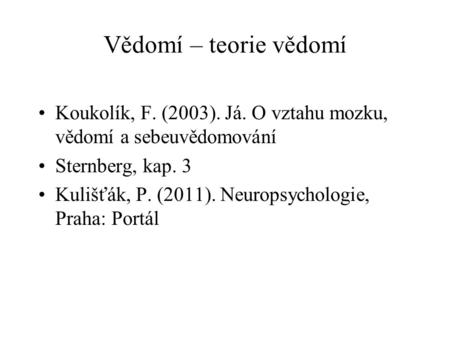 Vědomí – teorie vědomí Koukolík, F. (2003). Já. O vztahu mozku, vědomí a sebeuvědomování Sternberg, kap. 3 Kulišťák, P. (2011). Neuropsychologie, Praha: