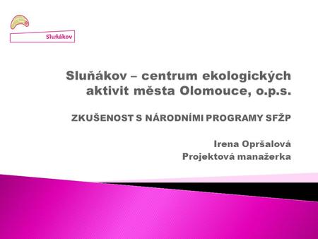 Irena Opršalová Projektová manažerka.  Základní info o Sluňákovu  Zkušenosti s Národními programy SFŽP  Proč je pro neziskové organizace našeho typu.