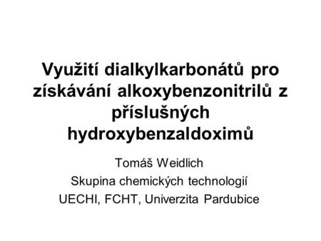 Využití dialkylkarbonátů pro získávání alkoxybenzonitrilů z příslušných hydroxybenzaldoximů Tomáš Weidlich Skupina chemických technologií UECHI, FCHT,