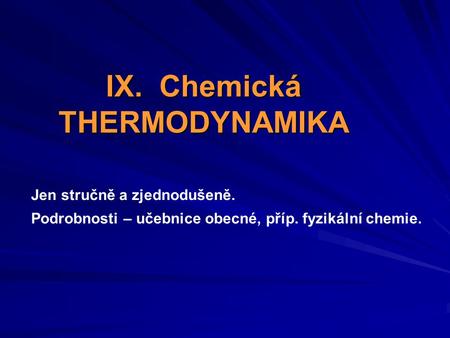 IX. Chemická THERMODYNAMIKA Jen stručně a zjednodušeně. Podrobnosti – učebnice obecné, příp. fyzikální chemie.