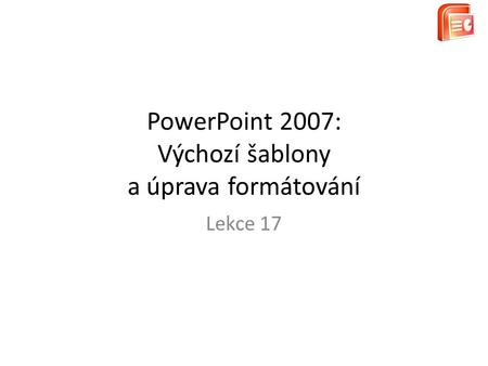 PowerPoint 2007: Výchozí šablony a úprava formátování Lekce 17.
