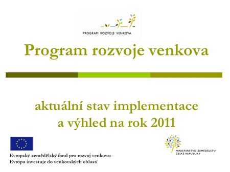 Program rozvoje venkova aktuální stav implementace a výhled na rok 2011 Evropský zemědělský fond pro rozvoj venkova: Evropa investuje do venkovských oblastí.