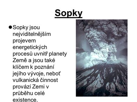 Sopky Sopky jsou nejviditelnějším projevem energetických procesů uvnitř planety Země a jsou také klíčem k poznání jejího vývoje, neboť vulkanická.