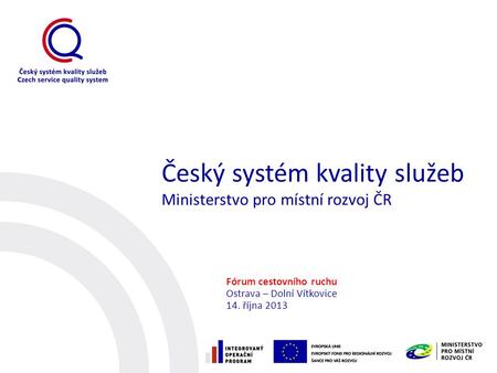 Český systém kvality služeb Ministerstvo pro místní rozvoj ČR Fórum cestovního ruchu Ostrava – Dolní Vítkovice 14. října 2013.