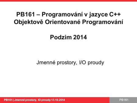 PB161 Jmenné prostory, I/O proudy PB161 | Jmenné prostory, IO proudy 13.10.2014 1 PB161 – Programování v jazyce C++ Objektově Orientované Programování.