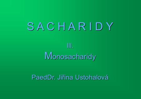 S A C H A R I D Y III. Monosacharidy PaedDr. Jiřina Ustohalová