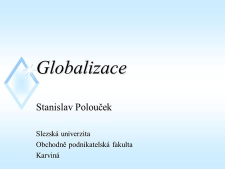 Globalizace Stanislav Polouček Slezská univerzita Obchodně podnikatelská fakulta Karviná.