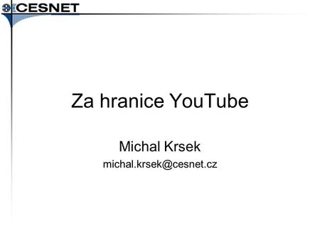Michal Krsek michal.krsek@cesnet.cz Za hranice YouTube Michal Krsek michal.krsek@cesnet.cz.