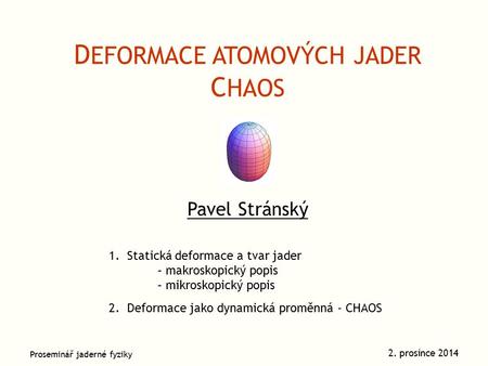 Pavel Stránský 2. prosince 2014 D EFORMACE ATOMOVÝCH JADER C HAOS Proseminář jaderné fyziky 1.Statická deformace a tvar jader – makroskopický popis – mikroskopický.