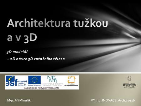 3D modelář – 2D návrh 3D rotačního tělesa VY_32_INOVACE_Arch2r0116Mgr. Jiří Mlnařík.