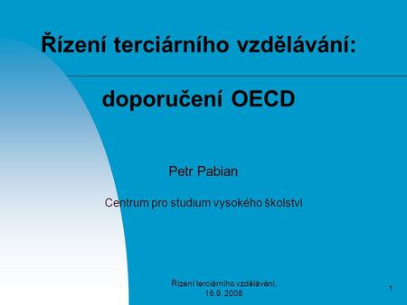 Řízení terciárního vzdělávání, 16.9. 2008 1 Řízení terciárního vzdělávání: doporučení OECD Petr Pabian Centrum pro studium vysokého školství.