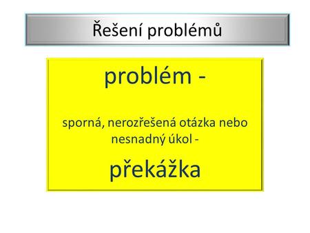 Problém - sporná, nerozřešená otázka nebo nesnadný úkol - překážka Řešení problémů.
