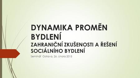 DYNAMIKA PROMĚN BYDLENÍ ZAHRANIČNÍ ZKUŠENOSTI A ŘEŠENÍ SOCIÁLNÍHO BYDLENÍ Seminář Ostrava, 26. února 2015.