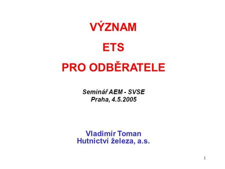1 VÝZNAM ETS PRO ODBĚRATELE Seminář AEM - SVSE Praha, 4.5.2005 Vladimír Toman Hutnictví železa, a.s.
