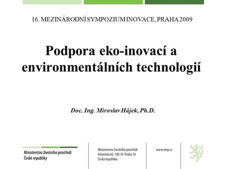 Podpora eko-inovací a environmentálních technologií Doc. Ing. Miroslav Hájek, Ph.D. 16. MEZINÁRODNÍ SYMPOZIUM INOVACE, PRAHA 2009.