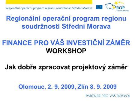 Regionální operační program regionu soudržnosti Střední Morava Olomouc, 2. 9. 2009, Zlín 8. 9. 2009 FINANCE PRO VÁŠ INVESTIČNÍ ZÁMĚR WORKSHOP Jak dobře.
