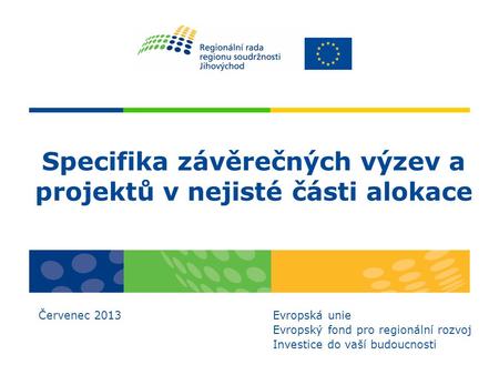 Specifika závěrečných výzev a projektů v nejisté části alokace Červenec 2013 Evropská unie Evropský fond pro regionální rozvoj Investice do vaší budoucnosti.